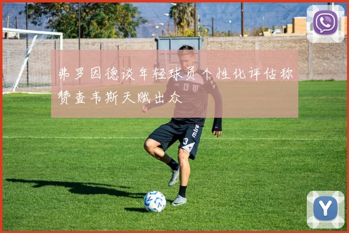 弗罗因德谈年轻球员个性化评估称赞查韦斯天赋出众