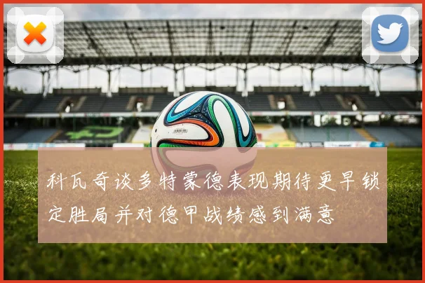 科瓦奇谈多特蒙德表现期待更早锁定胜局并对德甲战绩感到满意