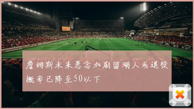 詹姆斯未来悬念加剧留湖人或退役概率已降至50以下