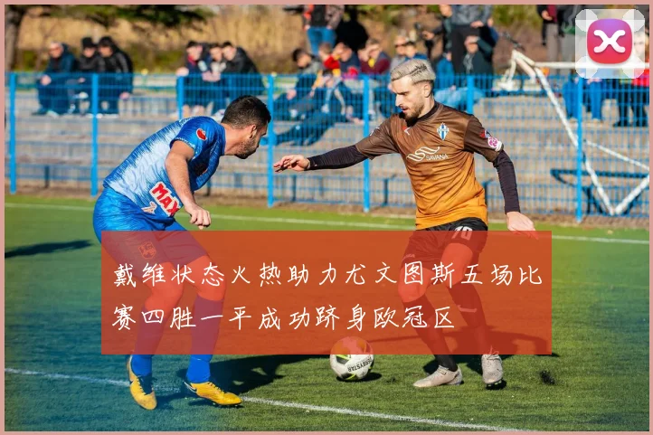 戴维状态火热助力尤文图斯五场比赛四胜一平成功跻身欧冠区