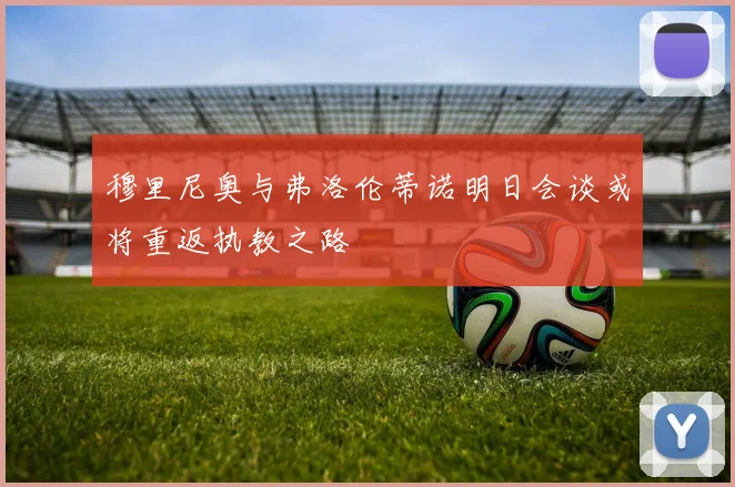 穆里尼奥与弗洛伦蒂诺明日会谈或将重返执教之路