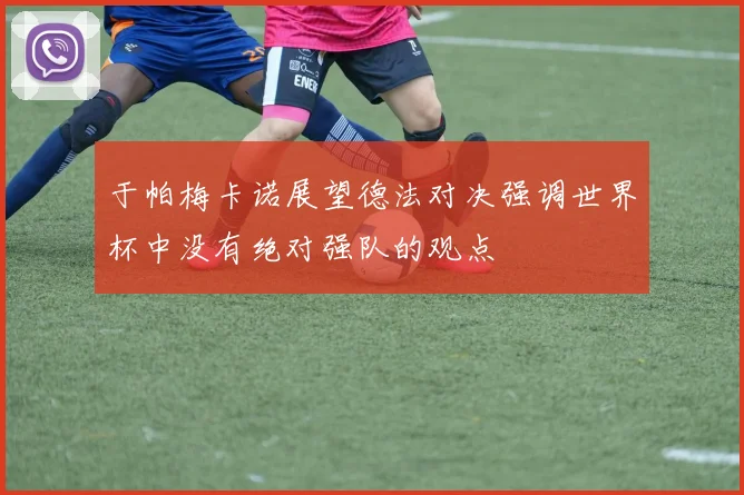 于帕梅卡诺展望德法对决强调世界杯中没有绝对强队的观点