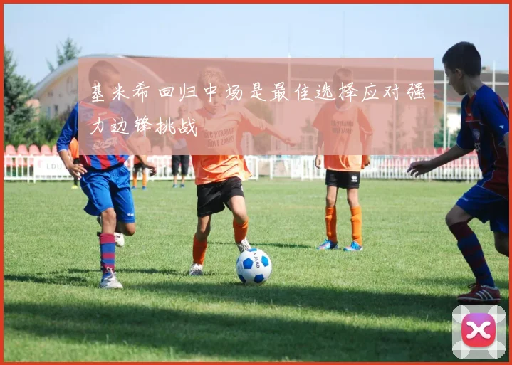 基米希回归中场是最佳选择应对强力边锋挑战