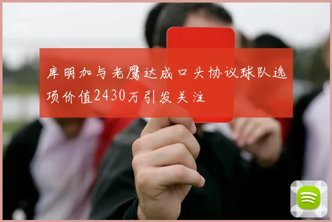 库明加与老鹰达成口头协议球队选项价值2430万引发关注