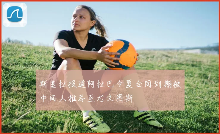 斯基拉报道阿拉巴今夏合同到期被中间人推荐至尤文图斯