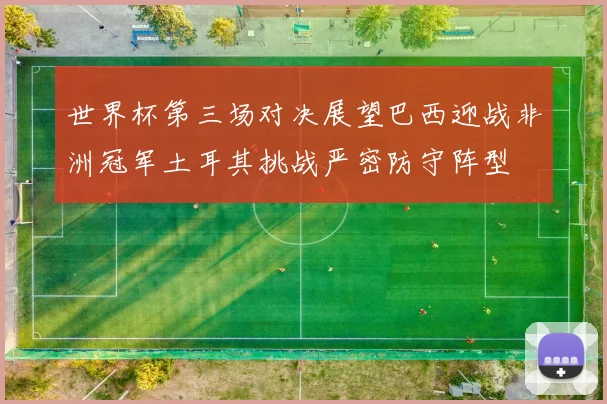世界杯第三场对决展望巴西迎战非洲冠军土耳其挑战严密防守阵型