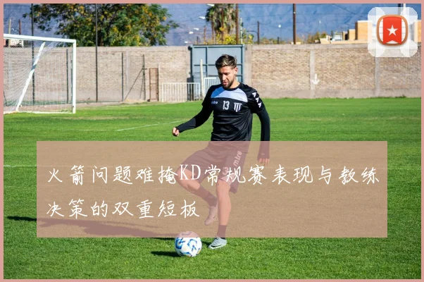 火箭问题难掩KD常规赛表现与教练决策的双重短板