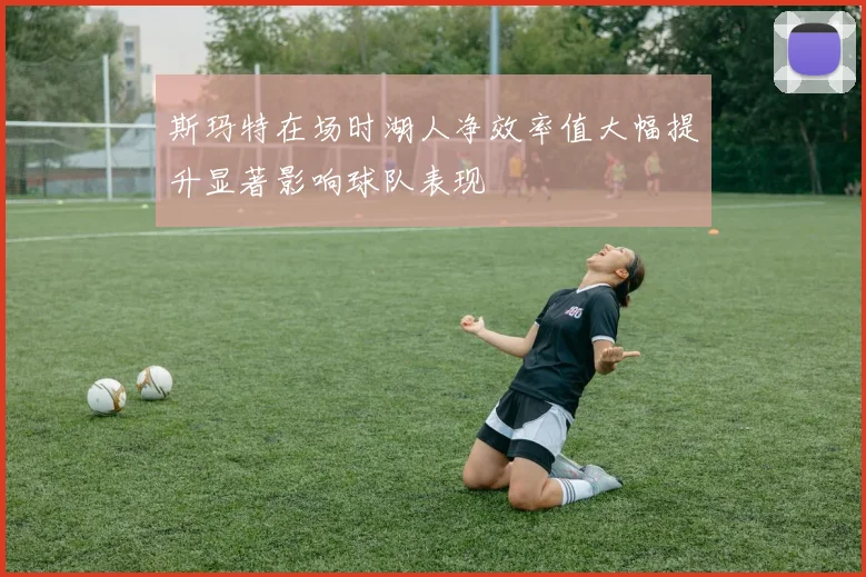 斯玛特在场时湖人净效率值大幅提升显著影响球队表现