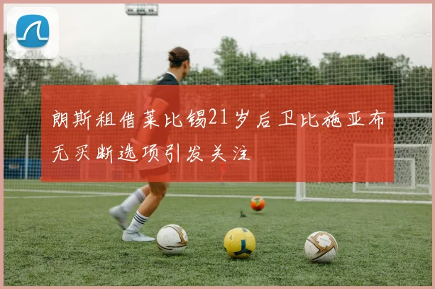 朗斯租借莱比锡21岁后卫比施亚布无买断选项引发关注