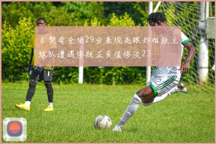 东契奇全场29分表现亮眼却难救主球队遭遇惨败正负值惨淡23