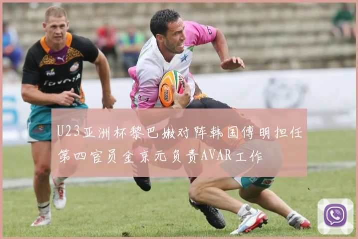 U23亚洲杯黎巴嫩对阵韩国傅明担任第四官员金京元负责AVAR工作