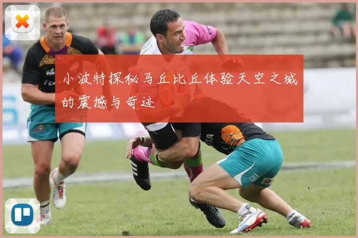 小波特探秘马丘比丘体验天空之城的震撼与奇迹