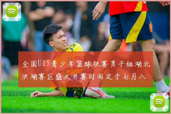 全国U15青少年篮球联赛男子组湖北洪湖赛区盛大开赛时间定于七月八日至十三日