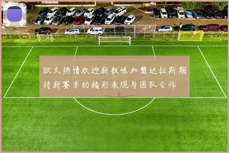 欧文热情欢迎新教练加盟达拉斯期待新赛季的精彩表现与团队合作