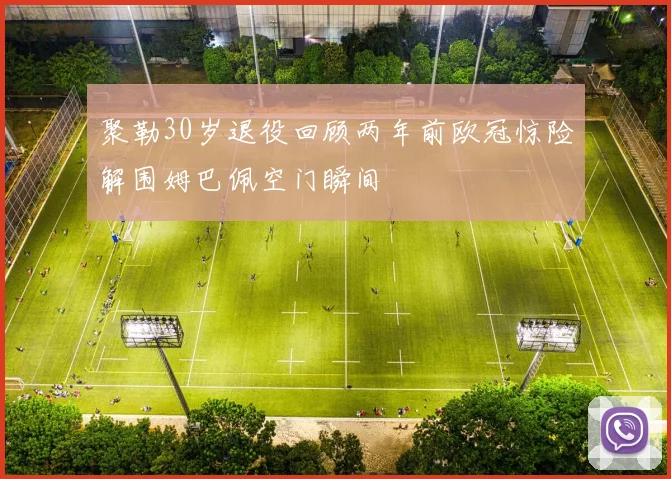 聚勒30岁退役回顾两年前欧冠惊险解围姆巴佩空门瞬间