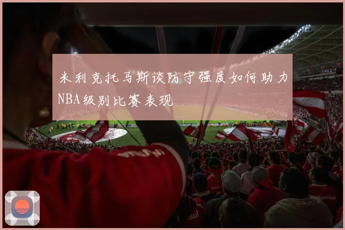米利克托马斯谈防守强度如何助力NBA级别比赛表现