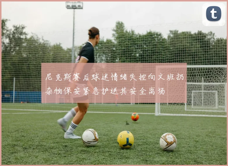 尼克斯赛后球迷情绪失控向文班扔杂物保安紧急护送其安全离场