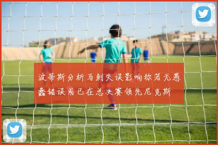 波蒂斯分析马刺失误影响称若无愚蠢错误或已在总决赛领先尼克斯