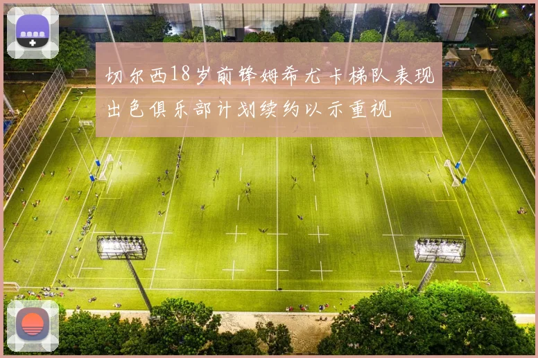 切尔西18岁前锋姆希尤卡梯队表现出色俱乐部计划续约以示重视