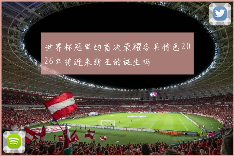 世界杯冠军的首次荣耀各具特色2026年将迎来新王的诞生吗