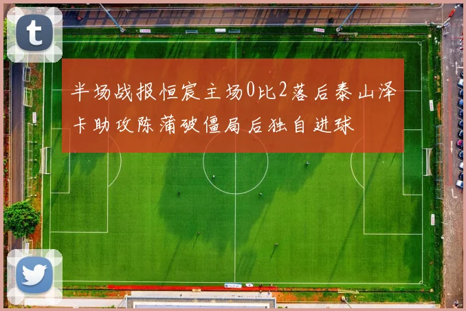 半场战报恒宸主场0比2落后泰山泽卡助攻陈蒲破僵局后独自进球
