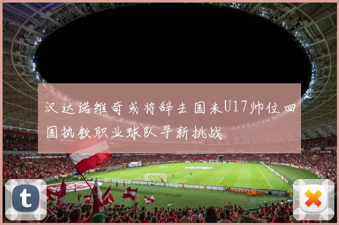汉达诺维奇或将辞去国米U17帅位回国执教职业球队寻新挑战