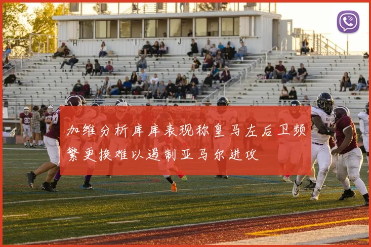 加维分析库库表现称皇马左后卫频繁更换难以遏制亚马尔进攻