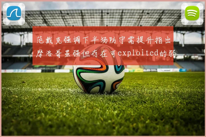范戴克强调下半场防守需提升指出摩洛哥虽强但存在可exploited的弱点